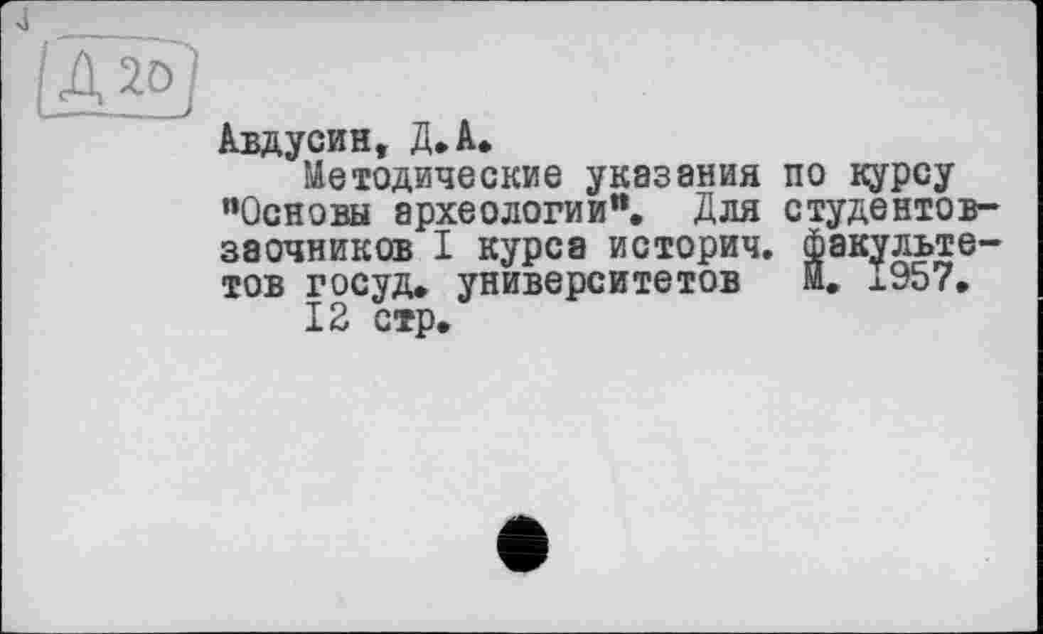 ﻿Авдусин, Д.А.
Методические указания ’’Основы археологии”. Для заочников I курса историч. тов госуд. университетов
12 стр.
по курсу студентов-(|ак£льте-